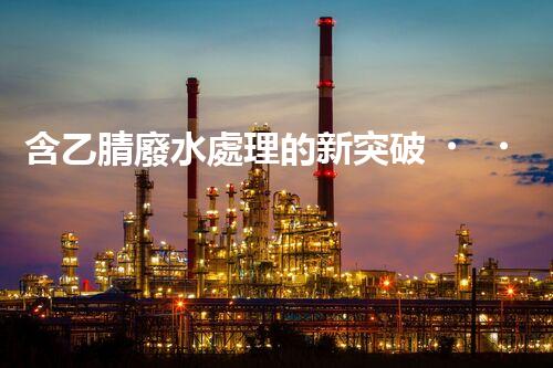 含乙腈廢水處理的新突破，你明白嗎？